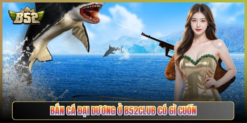 Bắn Cá Đại Dương Ở B52Club Có Gì Cuốn