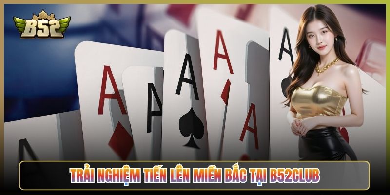 Trải Nghiệm Tiến Lên Miền Bắc Tại B52Club