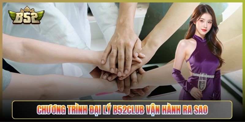 Chương Trình Đại Lý B52Club Vận Hành Ra Sao