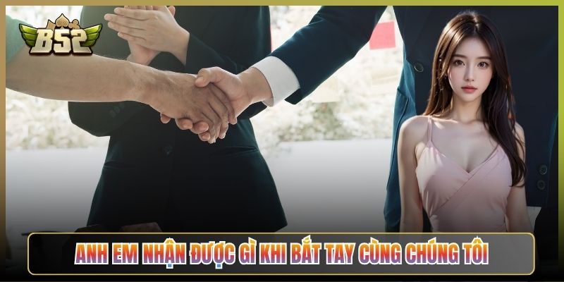 Anh Em Nhận Được Gì Khi Bắt Tay Cùng Chúng Tôi