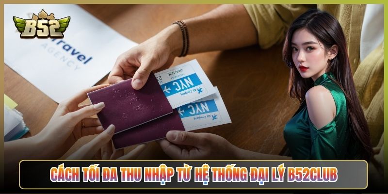 Cách Tối Đa Thu Nhập Từ Hệ Thống Đại Lý B52Club